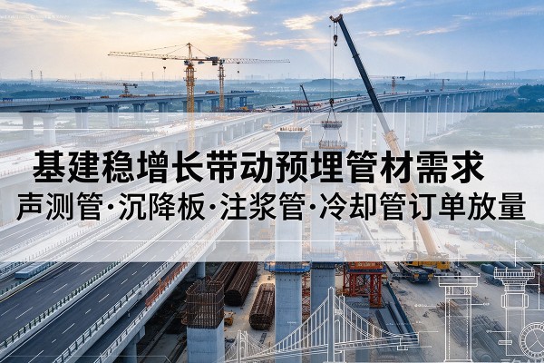 珲春基建稳增长带动预埋监测管材需求,声测管、沉降板、注浆管订单持续放量