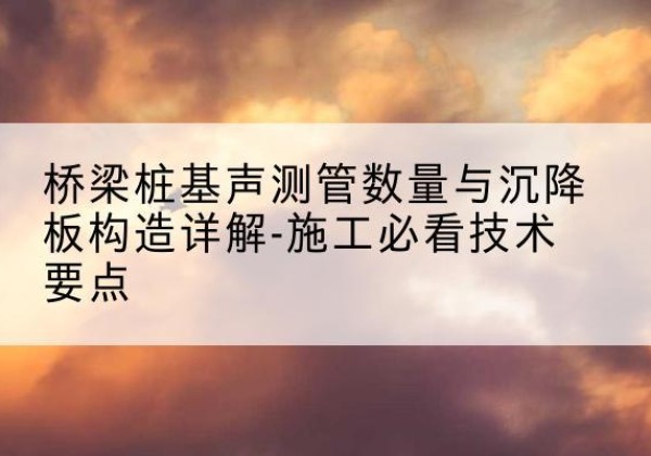 珲春桩基需要预埋几根声测管？-桥梁桩基声测管数量与沉降板构造详解-施工必看技术要点